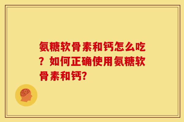 氨糖软骨素和钙怎么吃？如何正确使用氨糖软骨素和钙？