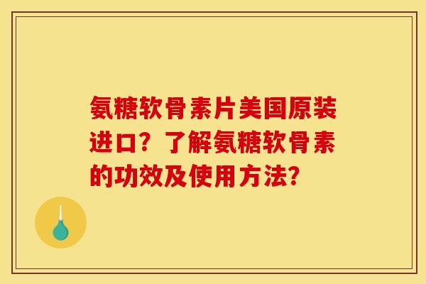 氨糖软骨素片美国原装进口？了解氨糖软骨素的功效及使用方法？