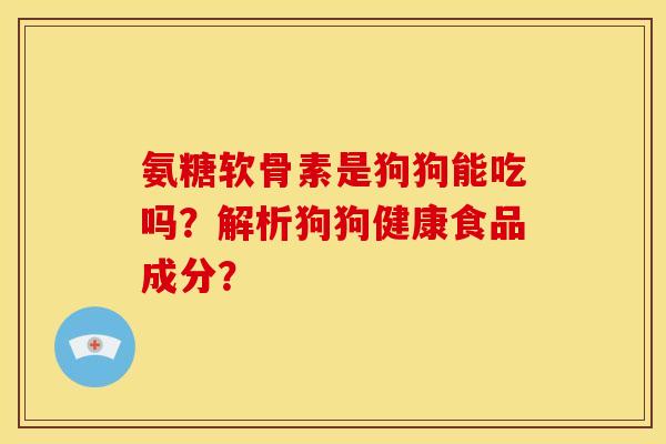 氨糖软骨素是狗狗能吃吗？解析狗狗健康食品成分？