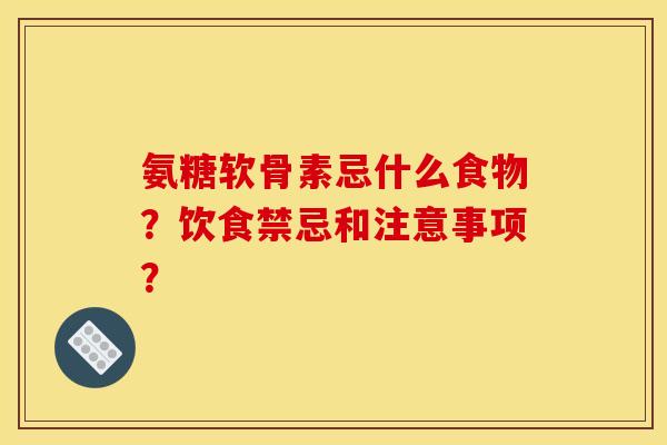 氨糖软骨素忌什么食物？饮食禁忌和注意事项？