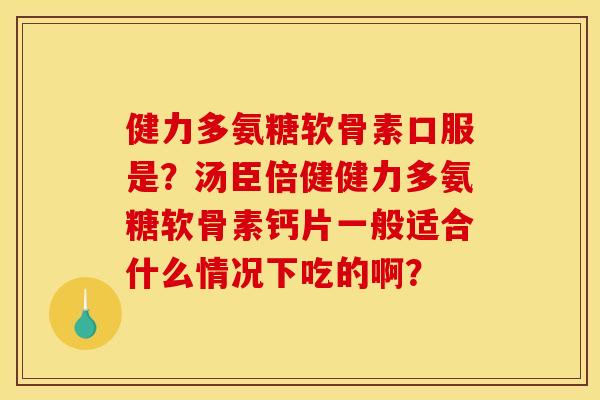 健力多氨糖软骨素口服是？汤臣倍健健力多氨糖软骨素钙片一般适合什么情况下吃的啊？