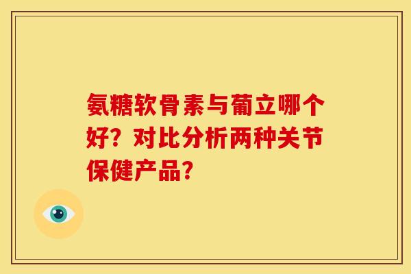 氨糖软骨素与葡立哪个好？对比分析两种关节保健产品？