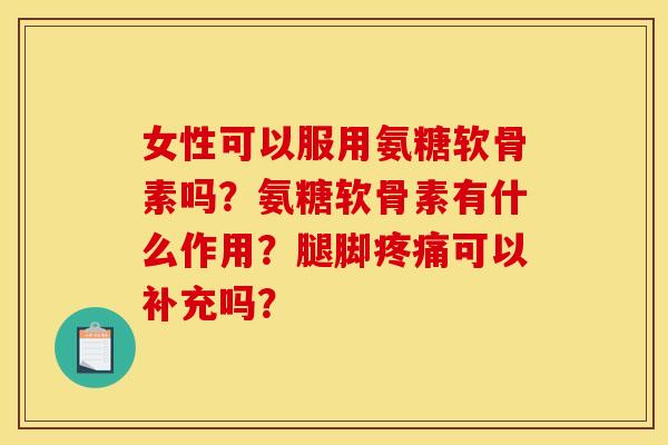 女性可以服用氨糖软骨素吗？氨糖软骨素有什么作用？腿脚疼痛可以补充吗？