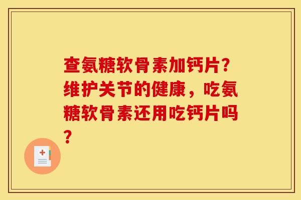 查氨糖软骨素加钙片？维护关节的健康，吃氨糖软骨素还用吃钙片吗？