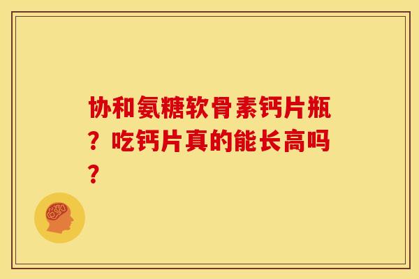 协和氨糖软骨素钙片瓶？吃钙片真的能长高吗？