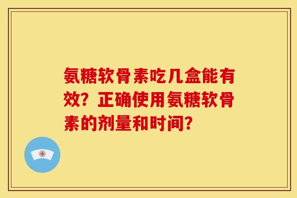 氨糖软骨素吃几盒能有效？正确使用氨糖软骨素的剂量和时间？