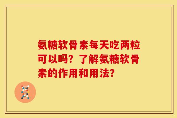 氨糖软骨素每天吃两粒可以吗？了解氨糖软骨素的作用和用法？