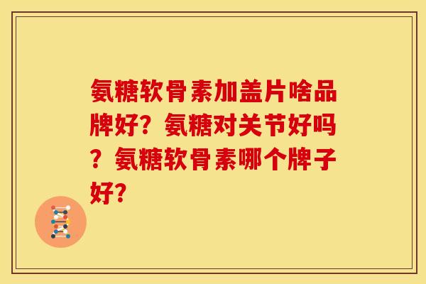 氨糖软骨素加盖片啥品牌好？氨糖对关节好吗？氨糖软骨素哪个牌子好？