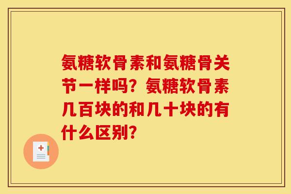 氨糖软骨素和氨糖骨关节一样吗？氨糖软骨素几百块的和几十块的有什么区别？