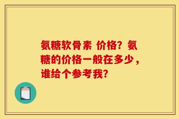 氨糖软骨素 价格？氨糖的价格一般在多少，谁给个参考我？