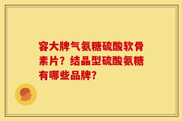 容大牌气氨糖硫酸软骨素片？结晶型硫酸氨糖有哪些品牌？