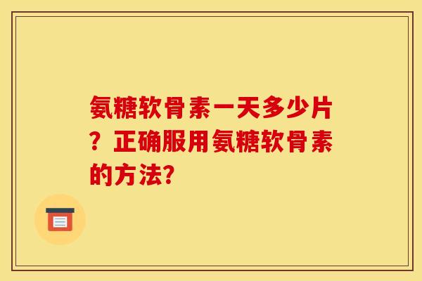 氨糖软骨素一天多少片？正确服用氨糖软骨素的方法？