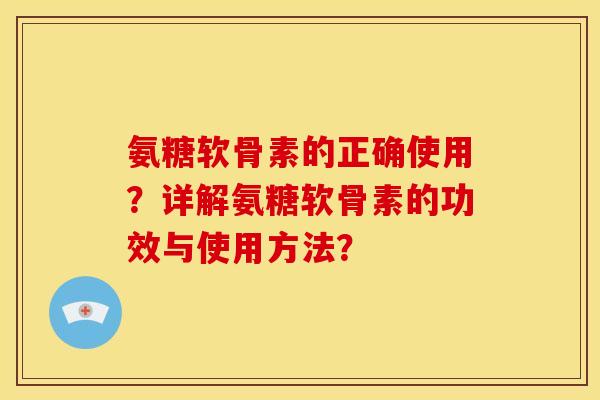 氨糖软骨素的正确使用？详解氨糖软骨素的功效与使用方法？