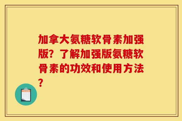 加拿大氨糖软骨素加强版？了解加强版氨糖软骨素的功效和使用方法？