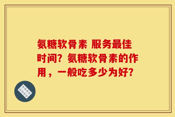 氨糖软骨素 服务最佳时间？氨糖软骨素的作用，一般吃多少为好？