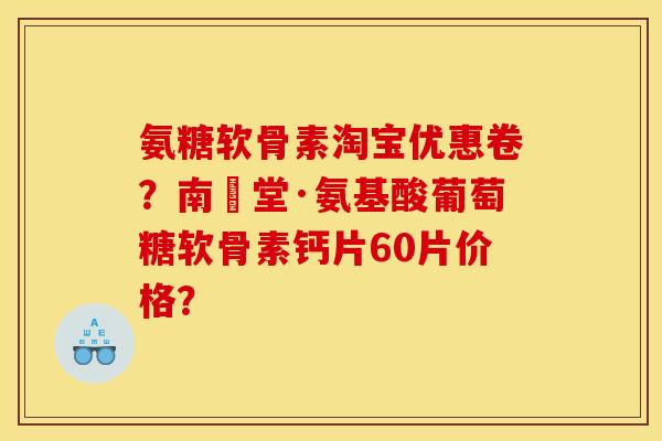 氨糖软骨素淘宝优惠卷？南雲堂·氨基酸葡萄糖软骨素钙片60片价格？