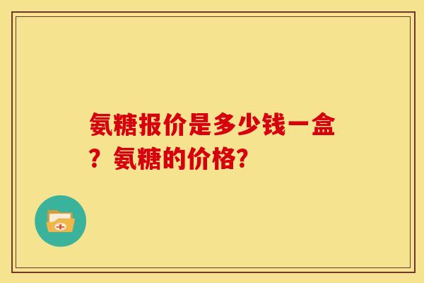 氨糖报价是多少钱一盒？氨糖的价格？