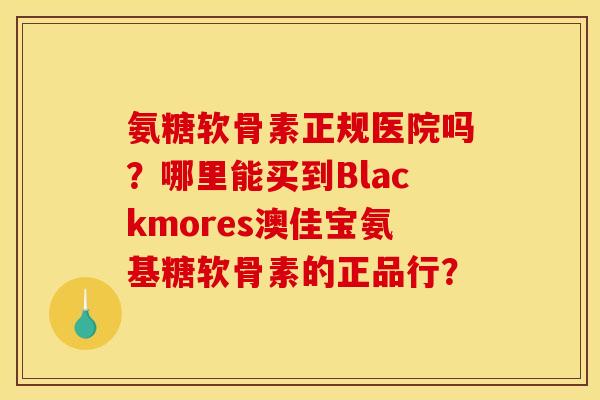 氨糖软骨素正规医院吗？哪里能买到Blackmores澳佳宝氨基糖软骨素的正品行？