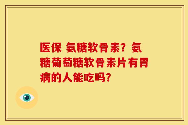 医保 氨糖软骨素？氨糖葡萄糖软骨素片有胃病的人能吃吗？