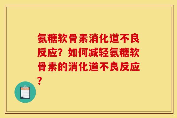 氨糖软骨素消化道不良反应？如何减轻氨糖软骨素的消化道不良反应？