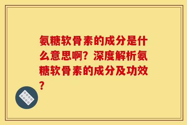 氨糖软骨素的成分是什么意思啊？深度解析氨糖软骨素的成分及功效？