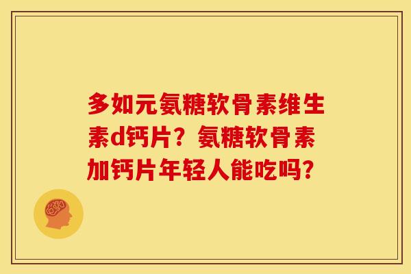 多如元氨糖软骨素维生素d钙片？氨糖软骨素加钙片年轻人能吃吗？