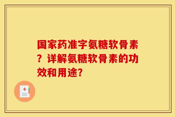 国家药准字氨糖软骨素？详解氨糖软骨素的功效和用途？