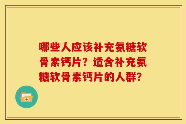 哪些人应该补充氨糖软骨素钙片？适合补充氨糖软骨素钙片的人群？