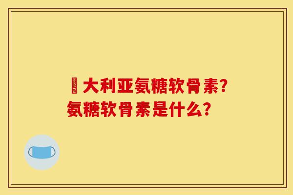 奧大利亚氨糖软骨素？氨糖软骨素是什么？