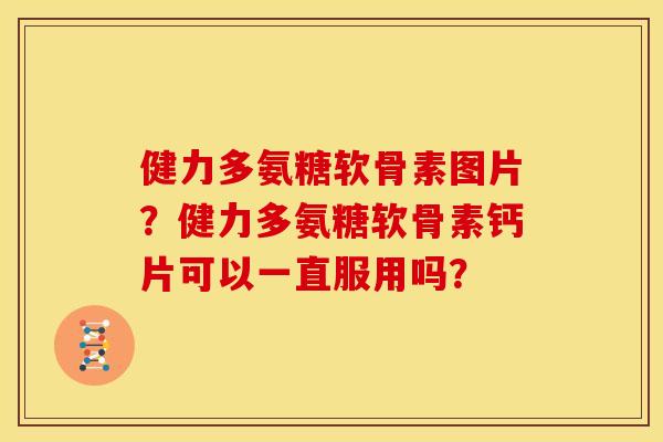 健力多氨糖软骨素图片？健力多氨糖软骨素钙片可以一直服用吗？