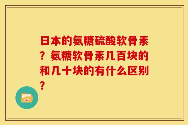 日本的氨糖硫酸软骨素？氨糖软骨素几百块的和几十块的有什么区别？