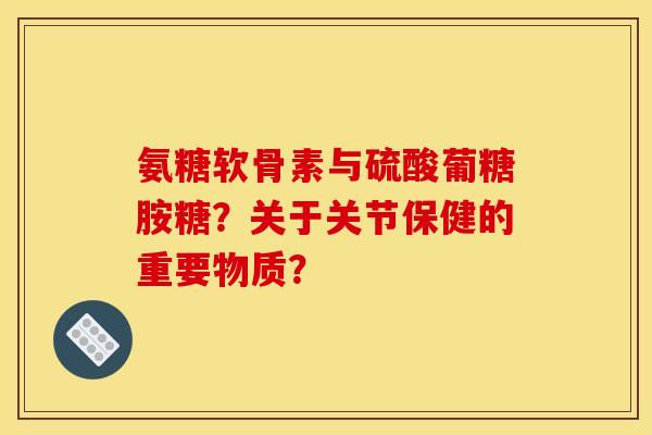 氨糖软骨素与硫酸葡糖胺糖？关于关节保健的重要物质？