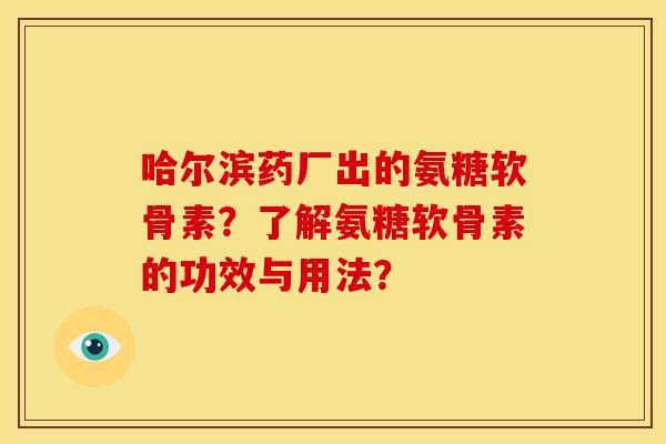 哈尔滨药厂出的氨糖软骨素？了解氨糖软骨素的功效与用法？