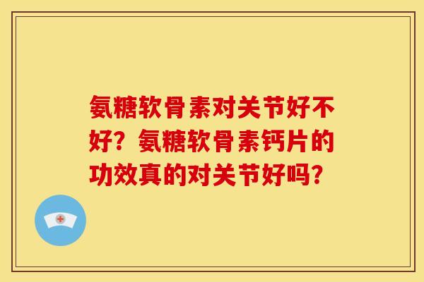 氨糖软骨素对关节好不好？氨糖软骨素钙片的功效真的对关节好吗？