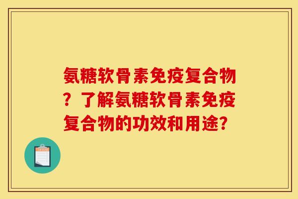 氨糖软骨素免疫复合物？了解氨糖软骨素免疫复合物的功效和用途？