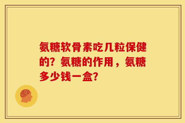 氨糖软骨素吃几粒保健的？氨糖的作用，氨糖多少钱一盒？