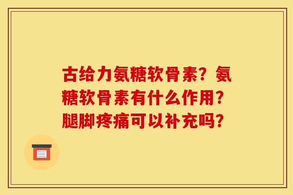 古给力氨糖软骨素？氨糖软骨素有什么作用？腿脚疼痛可以补充吗？