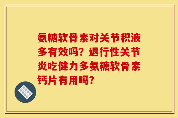 氨糖软骨素对关节积液多有效吗？退行性关节炎吃健力多氨糖软骨素钙片有用吗？