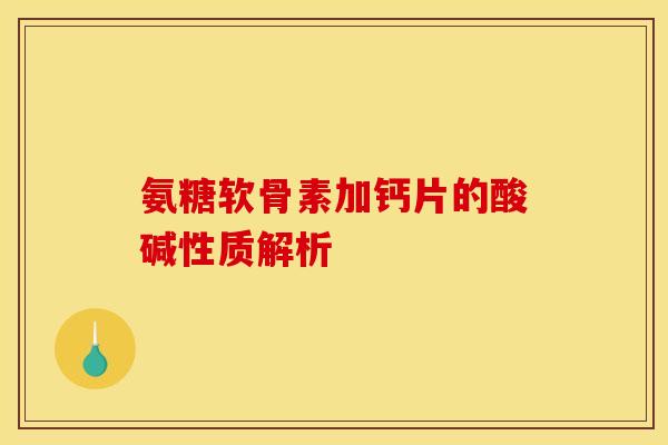 氨糖软骨素加钙片的酸碱性质解析