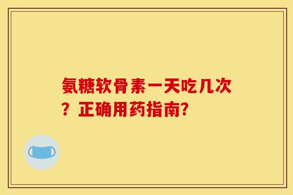 氨糖软骨素一天吃几次？正确用药指南？