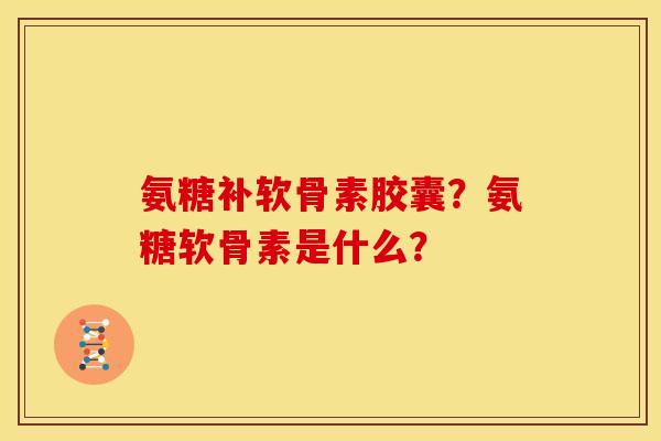 氨糖补软骨素胶囊？氨糖软骨素是什么？