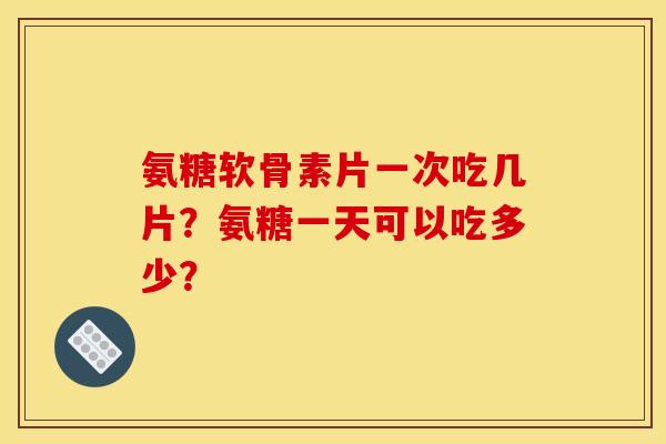 氨糖软骨素片一次吃几片？氨糖一天可以吃多少？