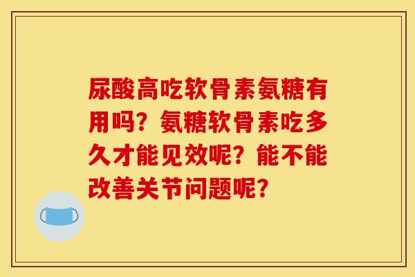 尿酸高吃软骨素氨糖有用吗？氨糖软骨素吃多久才能见效呢？能不能改善关节问题呢？