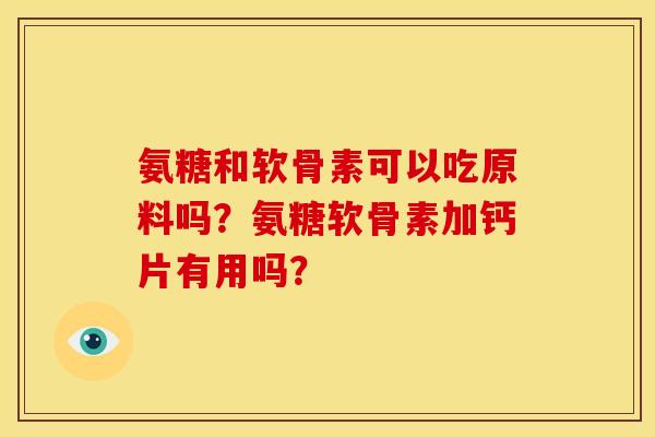 氨糖和软骨素可以吃原料吗？氨糖软骨素加钙片有用吗？