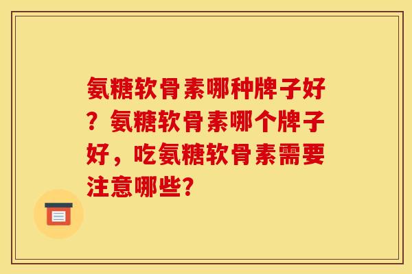 氨糖软骨素哪种牌子好？氨糖软骨素哪个牌子好，吃氨糖软骨素需要注意哪些？