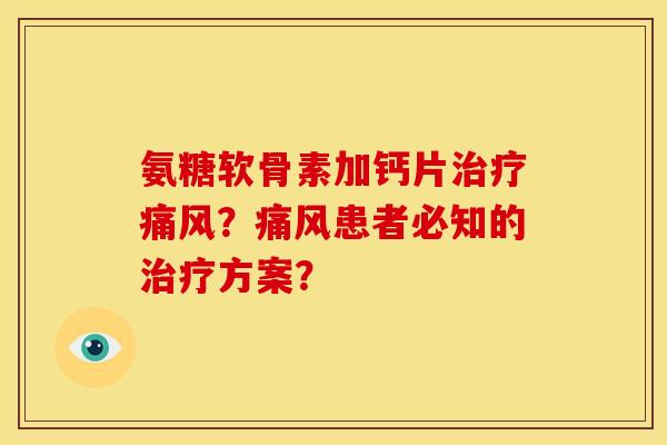 氨糖软骨素加钙片治疗痛风？痛风患者必知的治疗方案？