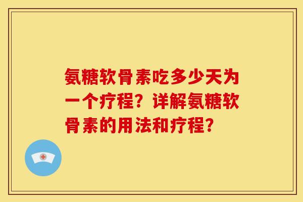 氨糖软骨素吃多少天为一个疗程？详解氨糖软骨素的用法和疗程？