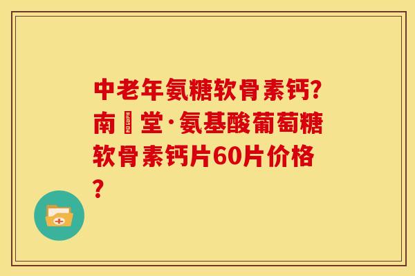 中老年氨糖软骨素钙？南雲堂·氨基酸葡萄糖软骨素钙片60片价格？