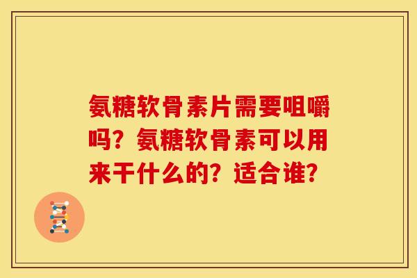 氨糖软骨素片需要咀嚼吗？氨糖软骨素可以用来干什么的？适合谁？