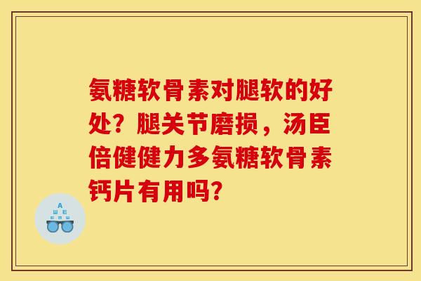 氨糖软骨素对腿软的好处？腿关节磨损，汤臣倍健健力多氨糖软骨素钙片有用吗？